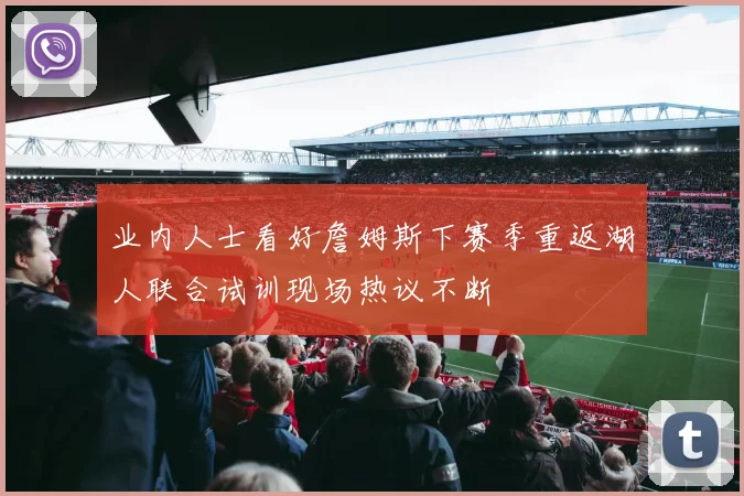 业内人士看好詹姆斯下赛季重返湖人联合试训现场热议不断