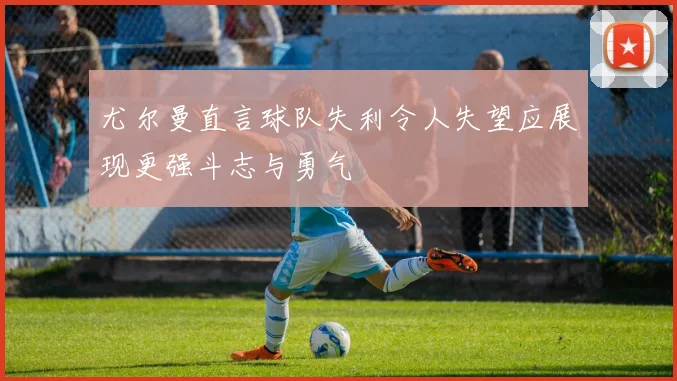 尤尔曼直言球队失利令人失望应展现更强斗志与勇气
