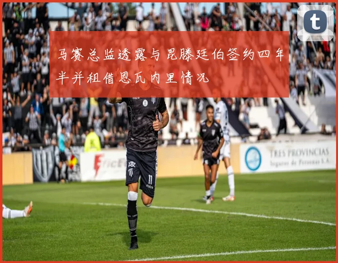 马赛总监透露与昆滕廷伯签约四年半并租借恩瓦内里情况