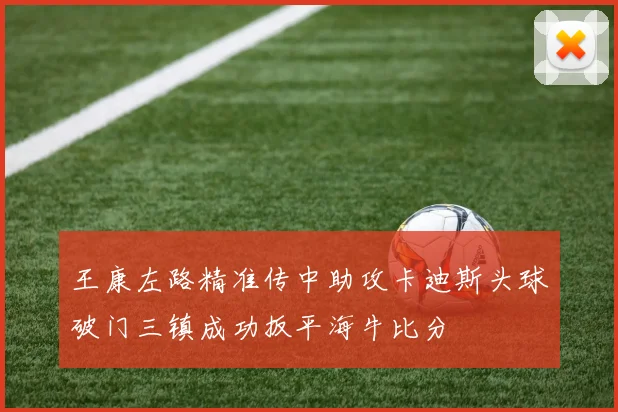 王康左路精准传中助攻卡迪斯头球破门三镇成功扳平海牛比分