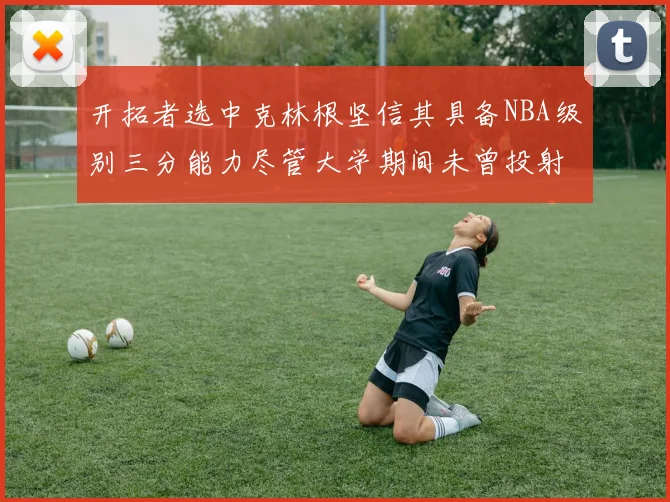 开拓者选中克林根坚信其具备NBA级别三分能力尽管大学期间未曾投射