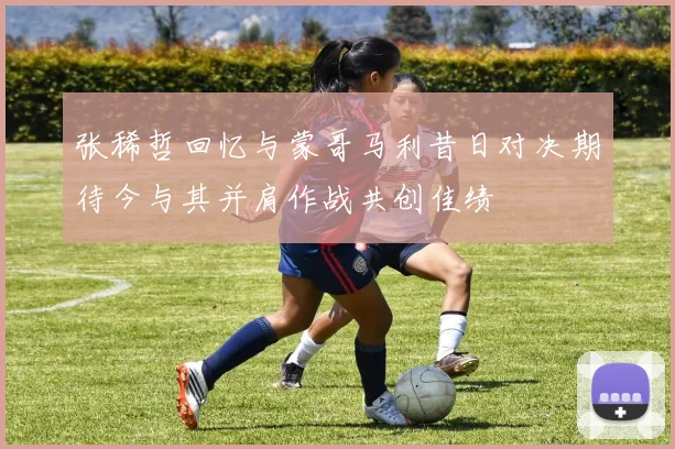 张稀哲回忆与蒙哥马利昔日对决期待今与其并肩作战共创佳绩