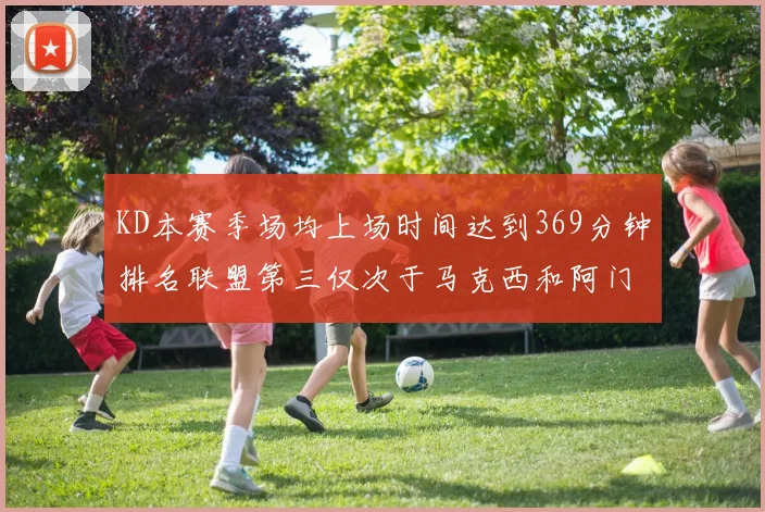 KD本赛季场均上场时间达到369分钟排名联盟第三仅次于马克西和阿门