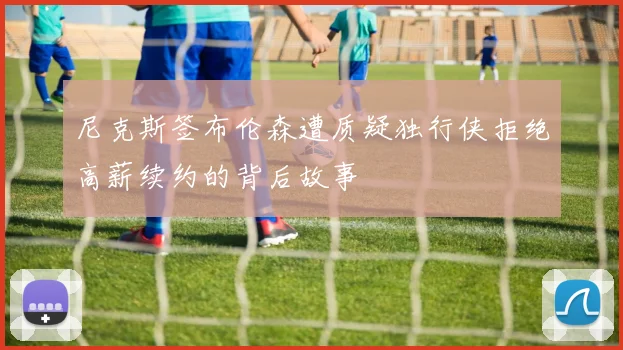 尼克斯签布伦森遭质疑独行侠拒绝高薪续约的背后故事