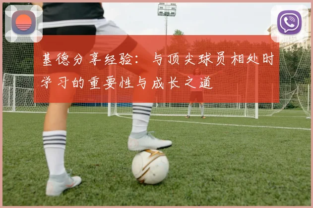 基德分享经验：与顶尖球员相处时学习的重要性与成长之道