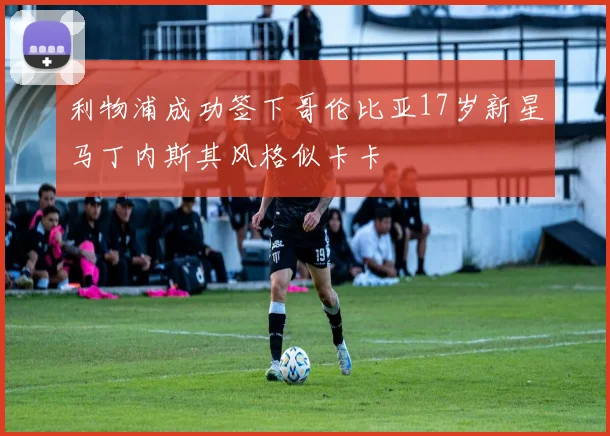 利物浦成功签下哥伦比亚17岁新星马丁内斯其风格似卡卡