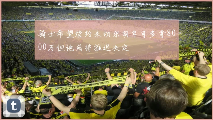 骑士希望续约米切尔明年可多拿8000万但他或将推迟决定