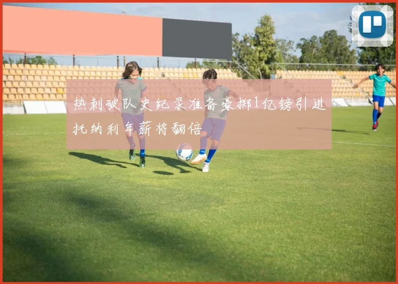 热刺破队史纪录准备豪掷1亿镑引进托纳利年薪将翻倍