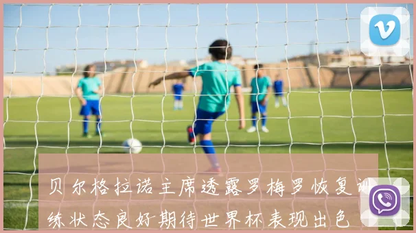 贝尔格拉诺主席透露罗梅罗恢复训练状态良好期待世界杯表现出色