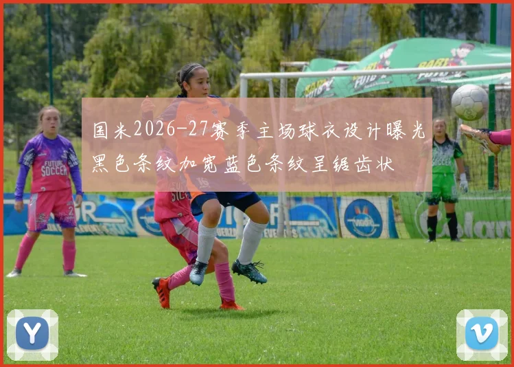 国米2026-27赛季主场球衣设计曝光黑色条纹加宽蓝色条纹呈锯齿状