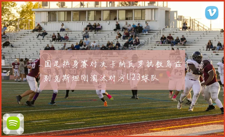 国足热身赛对决卡纳瓦罗执教乌兹别克斯坦刚淘汰对方U23球队