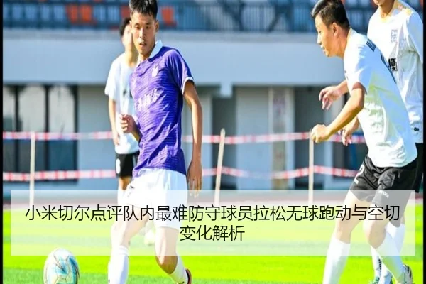小米切尔点评队内最难防守球员拉松无球跑动与空切变化解析（hthsports）