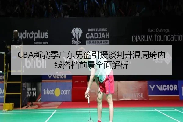 CBA新赛季广东男篮引援谈判升温周琦内线搭档前景全面解析（hthsports）